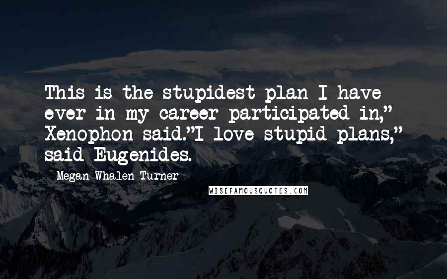 Megan Whalen Turner Quotes: This is the stupidest plan I have ever in my career participated in," Xenophon said."I love stupid plans," said Eugenides.