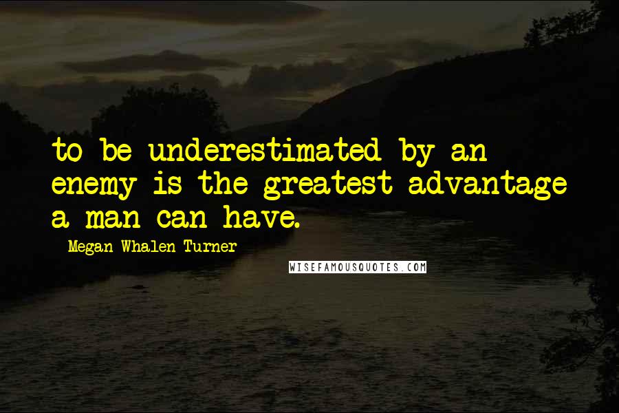 Megan Whalen Turner Quotes: to be underestimated by an enemy is the greatest advantage a man can have.