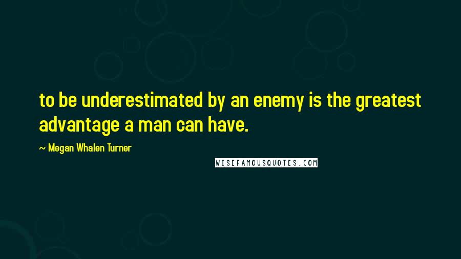 Megan Whalen Turner Quotes: to be underestimated by an enemy is the greatest advantage a man can have.