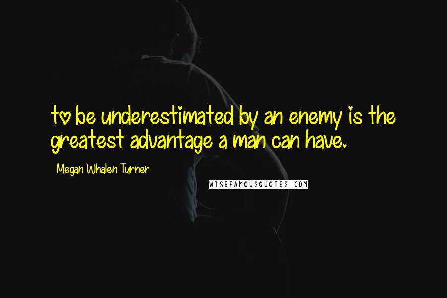 Megan Whalen Turner Quotes: to be underestimated by an enemy is the greatest advantage a man can have.