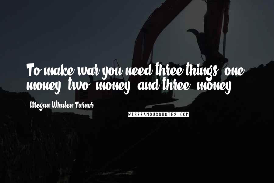 Megan Whalen Turner Quotes: To make war you need three things: one, money; two, money; and three, money.
