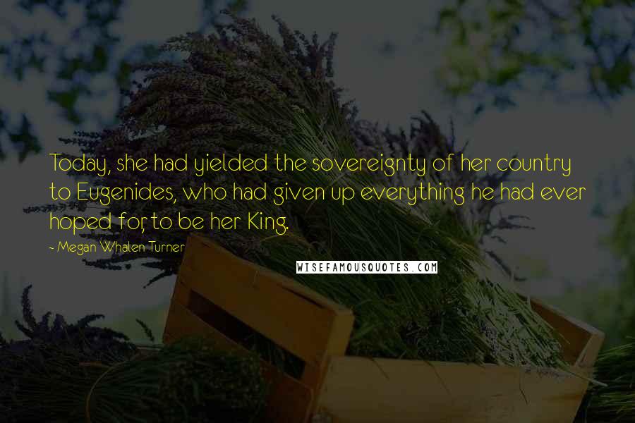 Megan Whalen Turner Quotes: Today, she had yielded the sovereignty of her country to Eugenides, who had given up everything he had ever hoped for, to be her King.