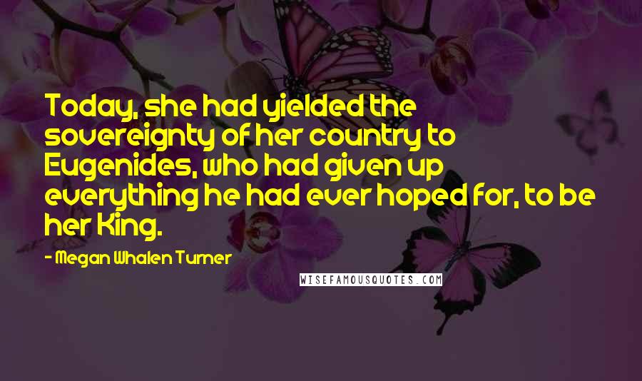 Megan Whalen Turner Quotes: Today, she had yielded the sovereignty of her country to Eugenides, who had given up everything he had ever hoped for, to be her King.