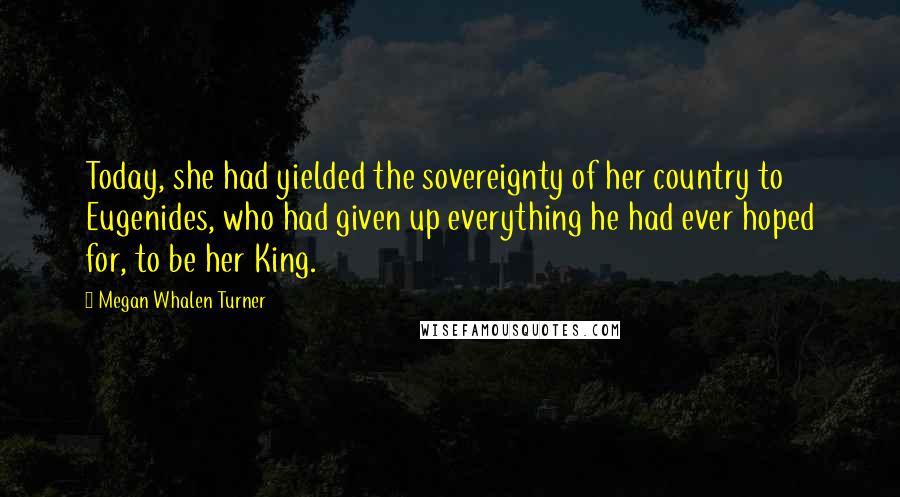 Megan Whalen Turner Quotes: Today, she had yielded the sovereignty of her country to Eugenides, who had given up everything he had ever hoped for, to be her King.