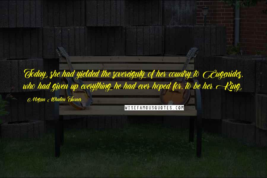 Megan Whalen Turner Quotes: Today, she had yielded the sovereignty of her country to Eugenides, who had given up everything he had ever hoped for, to be her King.