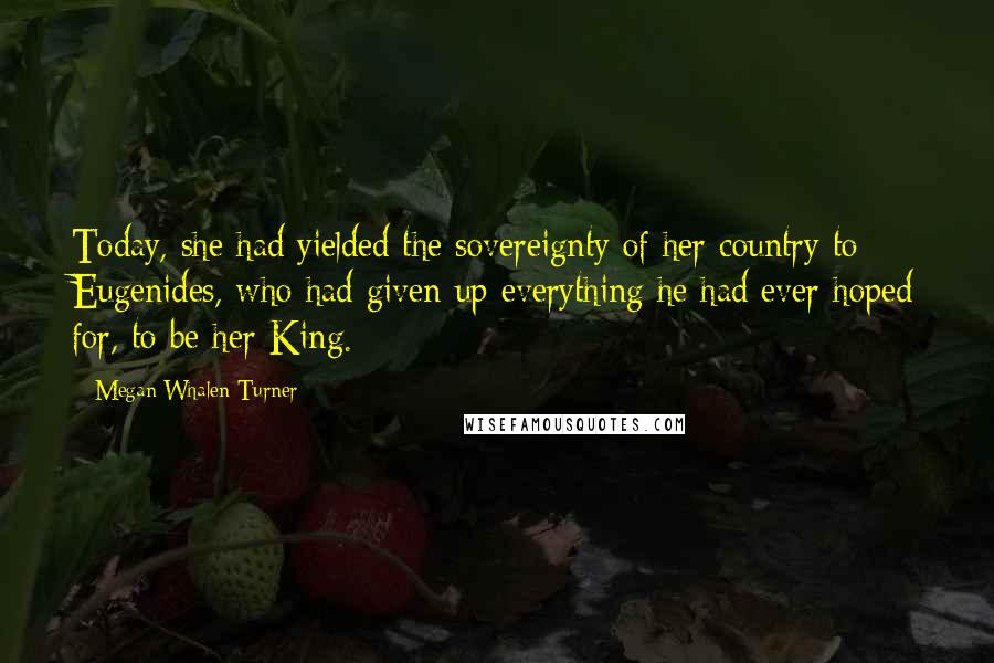 Megan Whalen Turner Quotes: Today, she had yielded the sovereignty of her country to Eugenides, who had given up everything he had ever hoped for, to be her King.