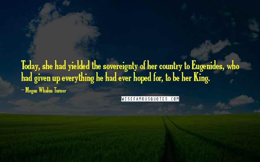 Megan Whalen Turner Quotes: Today, she had yielded the sovereignty of her country to Eugenides, who had given up everything he had ever hoped for, to be her King.