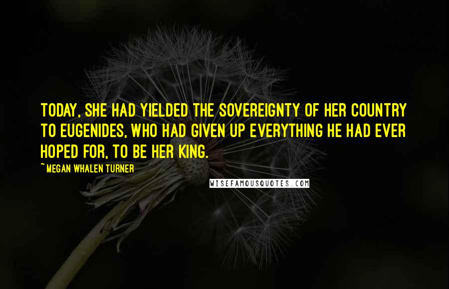 Megan Whalen Turner Quotes: Today, she had yielded the sovereignty of her country to Eugenides, who had given up everything he had ever hoped for, to be her King.