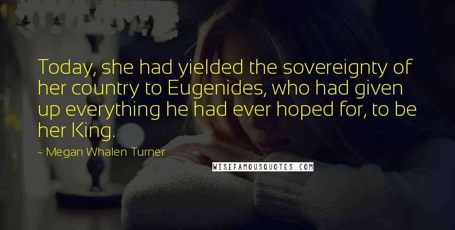 Megan Whalen Turner Quotes: Today, she had yielded the sovereignty of her country to Eugenides, who had given up everything he had ever hoped for, to be her King.