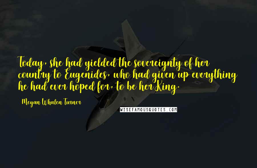 Megan Whalen Turner Quotes: Today, she had yielded the sovereignty of her country to Eugenides, who had given up everything he had ever hoped for, to be her King.