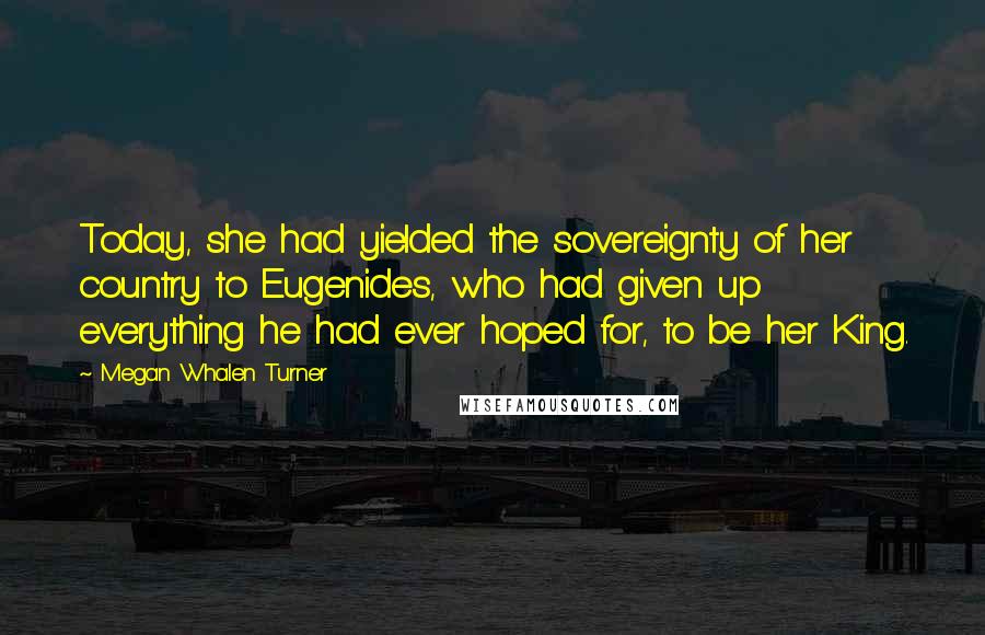 Megan Whalen Turner Quotes: Today, she had yielded the sovereignty of her country to Eugenides, who had given up everything he had ever hoped for, to be her King.