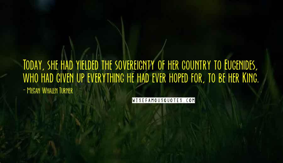 Megan Whalen Turner Quotes: Today, she had yielded the sovereignty of her country to Eugenides, who had given up everything he had ever hoped for, to be her King.