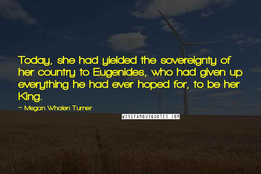 Megan Whalen Turner Quotes: Today, she had yielded the sovereignty of her country to Eugenides, who had given up everything he had ever hoped for, to be her King.