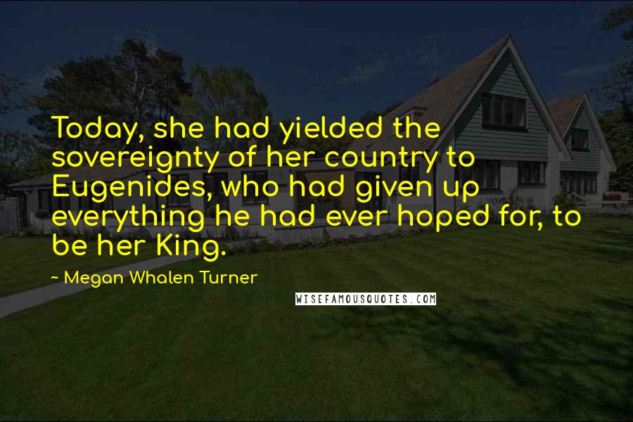 Megan Whalen Turner Quotes: Today, she had yielded the sovereignty of her country to Eugenides, who had given up everything he had ever hoped for, to be her King.