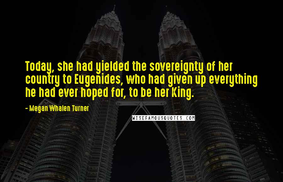 Megan Whalen Turner Quotes: Today, she had yielded the sovereignty of her country to Eugenides, who had given up everything he had ever hoped for, to be her King.