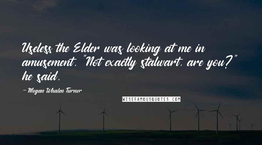 Megan Whalen Turner Quotes: Useless the Elder was looking at me in amusement. "Not exactly stalwart, are you?" he said.