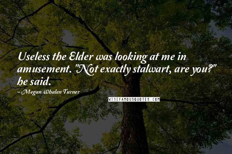 Megan Whalen Turner Quotes: Useless the Elder was looking at me in amusement. "Not exactly stalwart, are you?" he said.