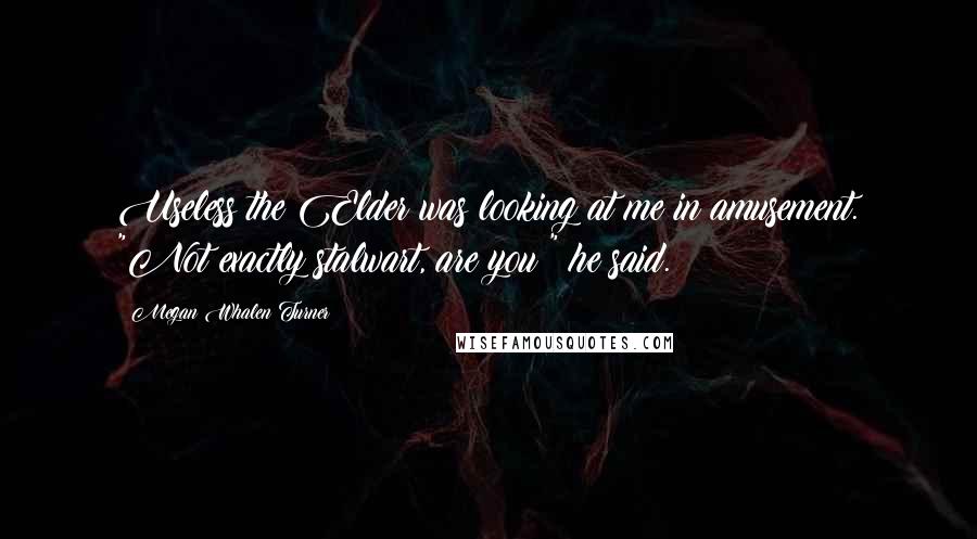 Megan Whalen Turner Quotes: Useless the Elder was looking at me in amusement. "Not exactly stalwart, are you?" he said.