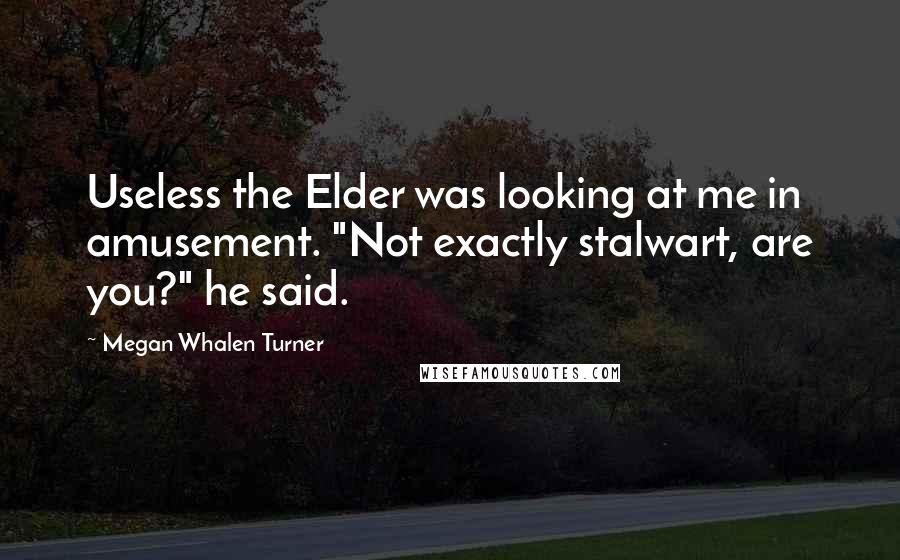 Megan Whalen Turner Quotes: Useless the Elder was looking at me in amusement. "Not exactly stalwart, are you?" he said.