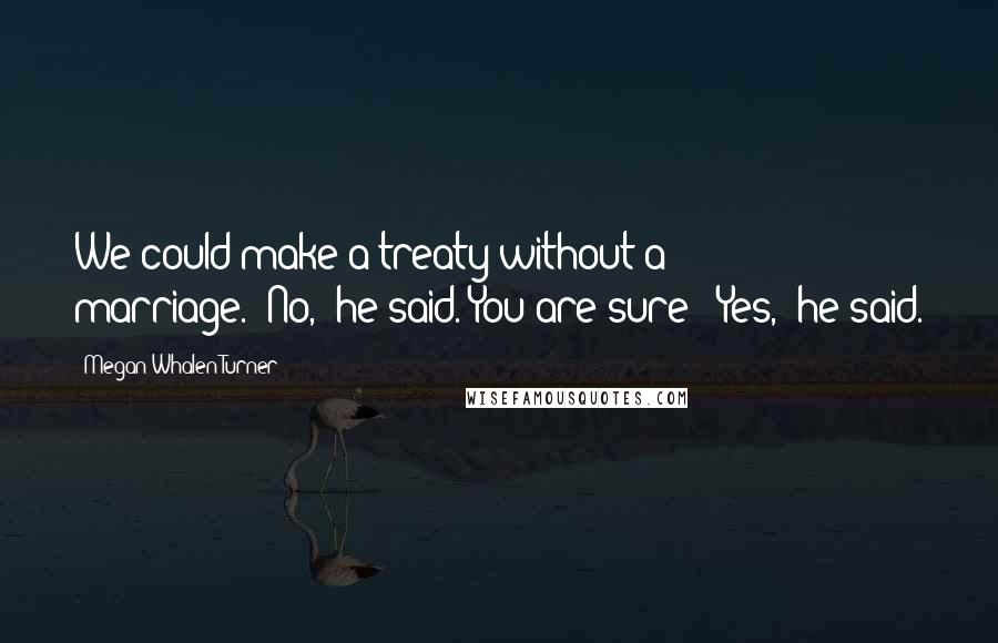 Megan Whalen Turner Quotes: We could make a treaty without a marriage.""No," he said."You are sure?""Yes," he said.