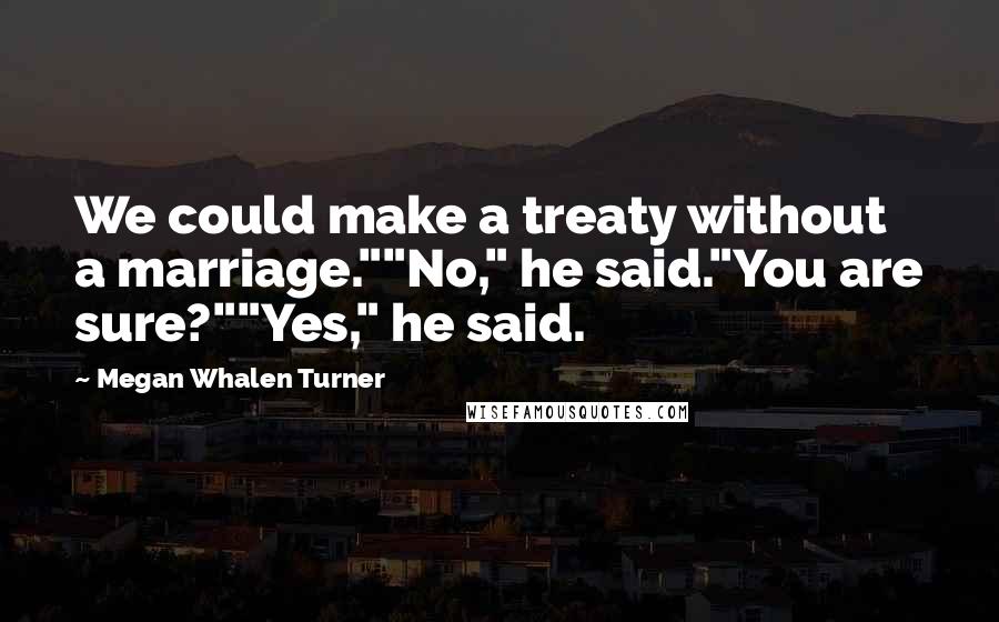 Megan Whalen Turner Quotes: We could make a treaty without a marriage.""No," he said."You are sure?""Yes," he said.