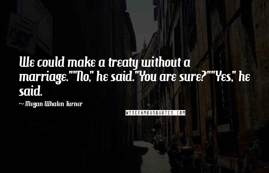 Megan Whalen Turner Quotes: We could make a treaty without a marriage.""No," he said."You are sure?""Yes," he said.