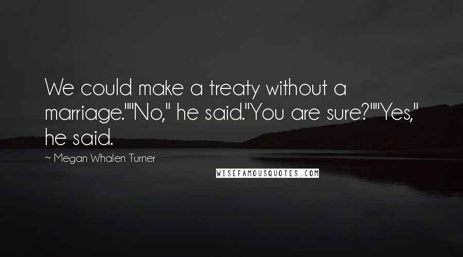 Megan Whalen Turner Quotes: We could make a treaty without a marriage.""No," he said."You are sure?""Yes," he said.