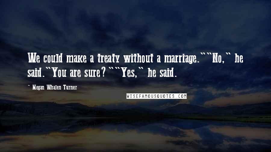 Megan Whalen Turner Quotes: We could make a treaty without a marriage.""No," he said."You are sure?""Yes," he said.