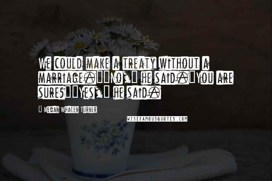 Megan Whalen Turner Quotes: We could make a treaty without a marriage.""No," he said."You are sure?""Yes," he said.