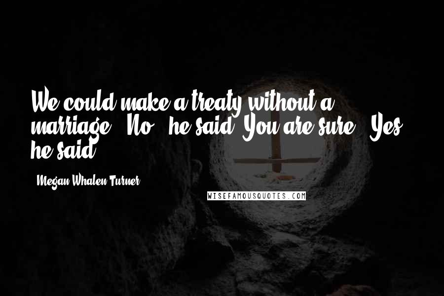 Megan Whalen Turner Quotes: We could make a treaty without a marriage.""No," he said."You are sure?""Yes," he said.