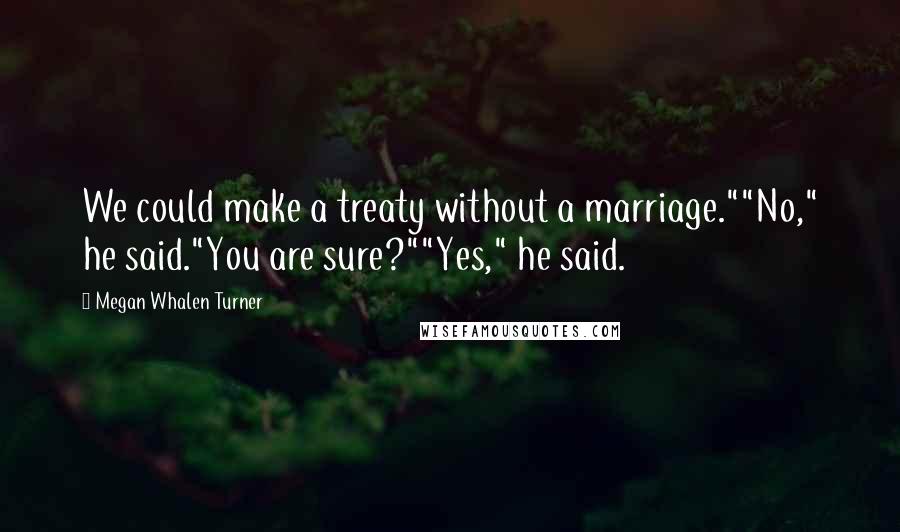 Megan Whalen Turner Quotes: We could make a treaty without a marriage.""No," he said."You are sure?""Yes," he said.