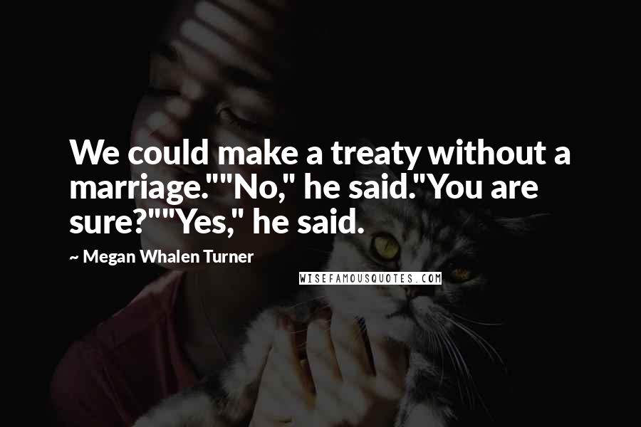 Megan Whalen Turner Quotes: We could make a treaty without a marriage.""No," he said."You are sure?""Yes," he said.