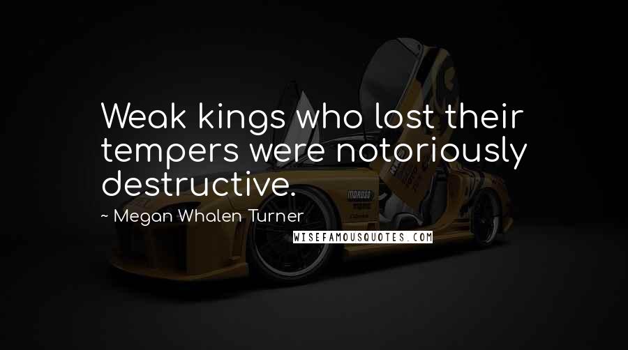 Megan Whalen Turner Quotes: Weak kings who lost their tempers were notoriously destructive.