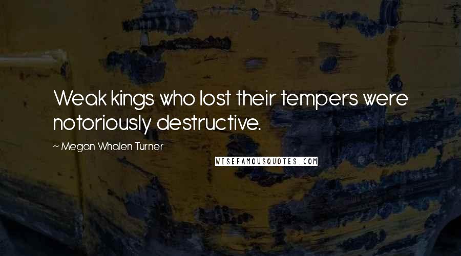 Megan Whalen Turner Quotes: Weak kings who lost their tempers were notoriously destructive.