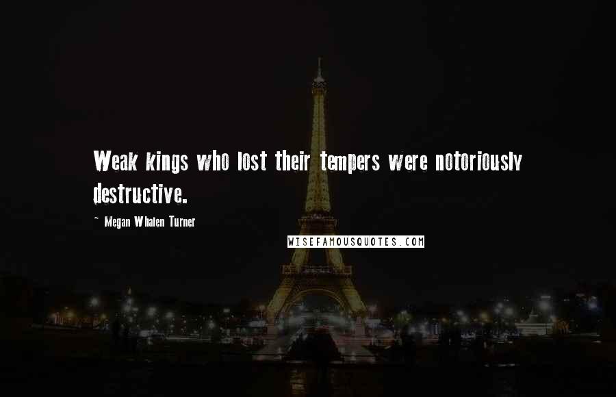 Megan Whalen Turner Quotes: Weak kings who lost their tempers were notoriously destructive.