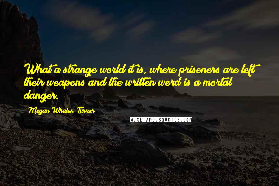 Megan Whalen Turner Quotes: What a strange world it is, where prisoners are left their weapons and the written word is a mortal danger.