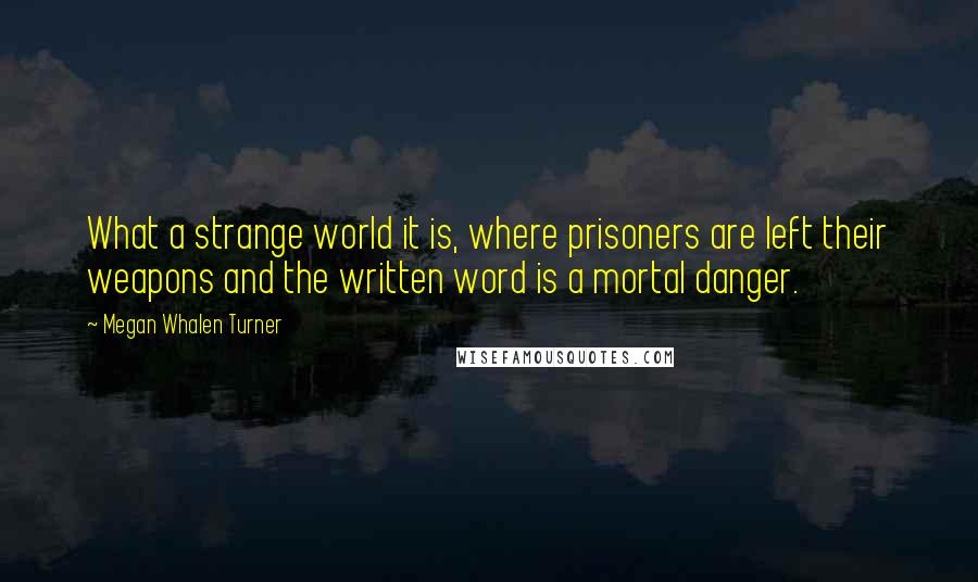 Megan Whalen Turner Quotes: What a strange world it is, where prisoners are left their weapons and the written word is a mortal danger.