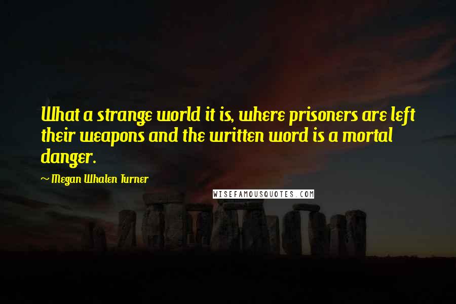 Megan Whalen Turner Quotes: What a strange world it is, where prisoners are left their weapons and the written word is a mortal danger.