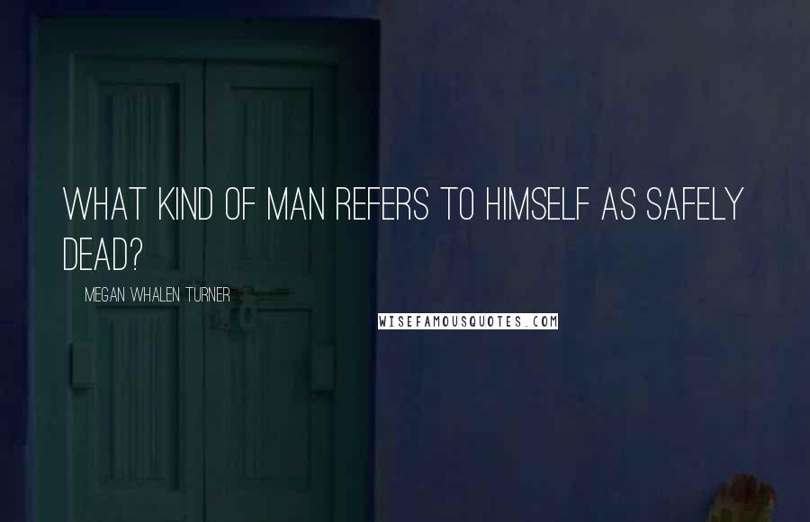 Megan Whalen Turner Quotes: What kind of man refers to himself as safely dead?