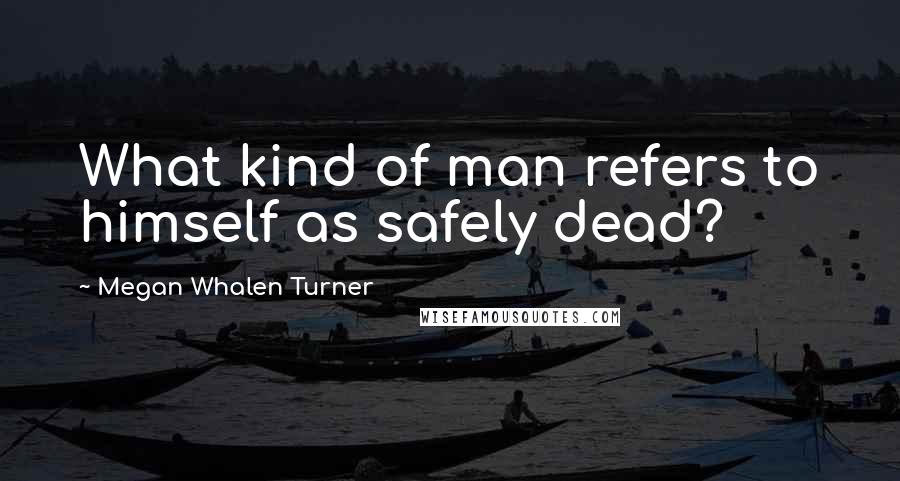 Megan Whalen Turner Quotes: What kind of man refers to himself as safely dead?