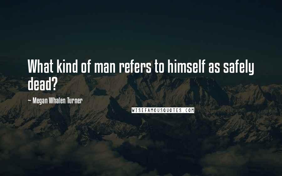 Megan Whalen Turner Quotes: What kind of man refers to himself as safely dead?