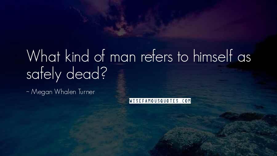 Megan Whalen Turner Quotes: What kind of man refers to himself as safely dead?