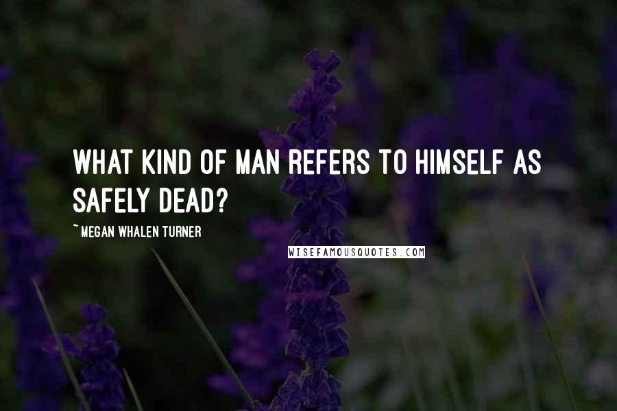 Megan Whalen Turner Quotes: What kind of man refers to himself as safely dead?
