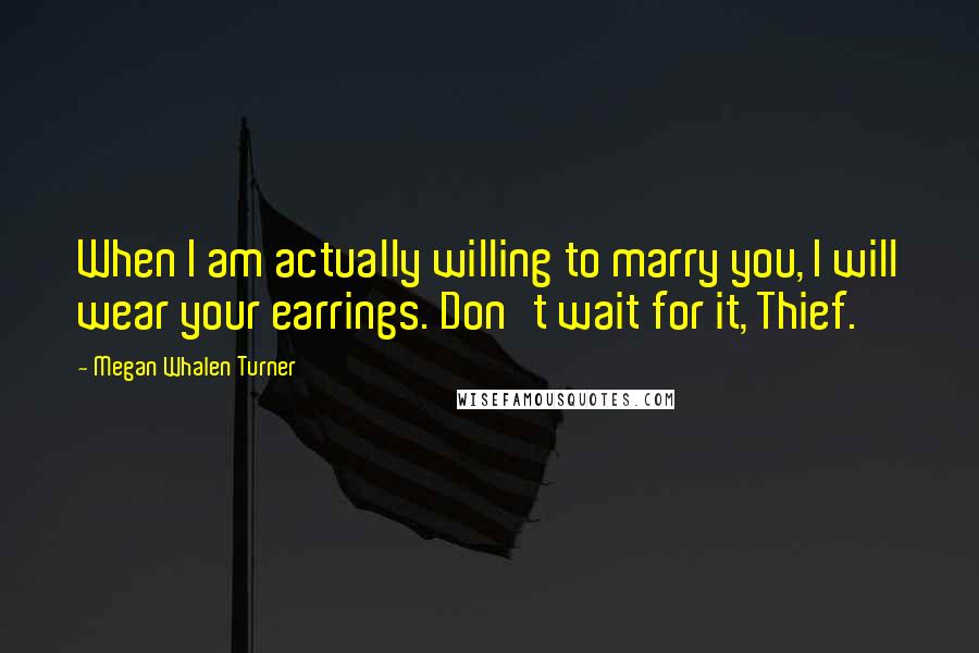 Megan Whalen Turner Quotes: When I am actually willing to marry you, I will wear your earrings. Don't wait for it, Thief.