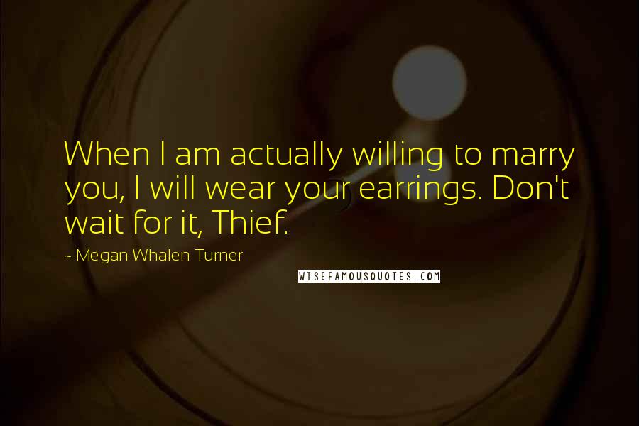 Megan Whalen Turner Quotes: When I am actually willing to marry you, I will wear your earrings. Don't wait for it, Thief.
