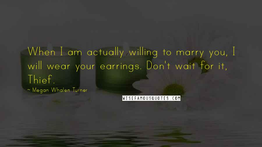 Megan Whalen Turner Quotes: When I am actually willing to marry you, I will wear your earrings. Don't wait for it, Thief.