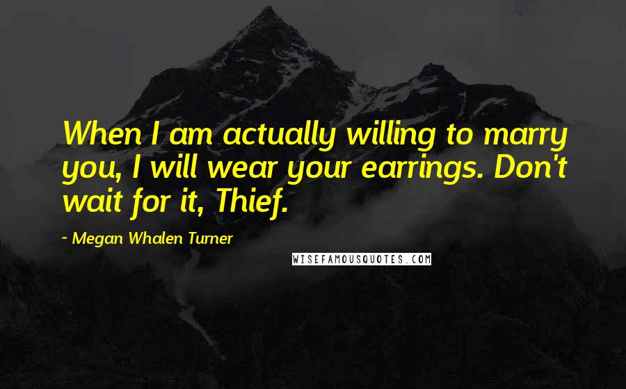 Megan Whalen Turner Quotes: When I am actually willing to marry you, I will wear your earrings. Don't wait for it, Thief.