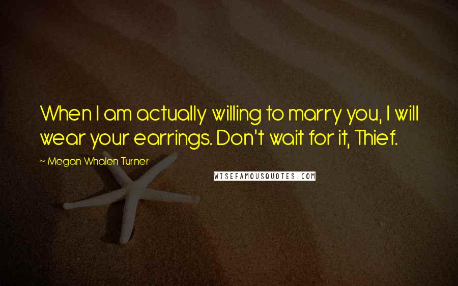 Megan Whalen Turner Quotes: When I am actually willing to marry you, I will wear your earrings. Don't wait for it, Thief.