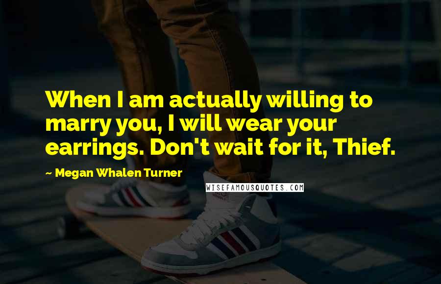 Megan Whalen Turner Quotes: When I am actually willing to marry you, I will wear your earrings. Don't wait for it, Thief.