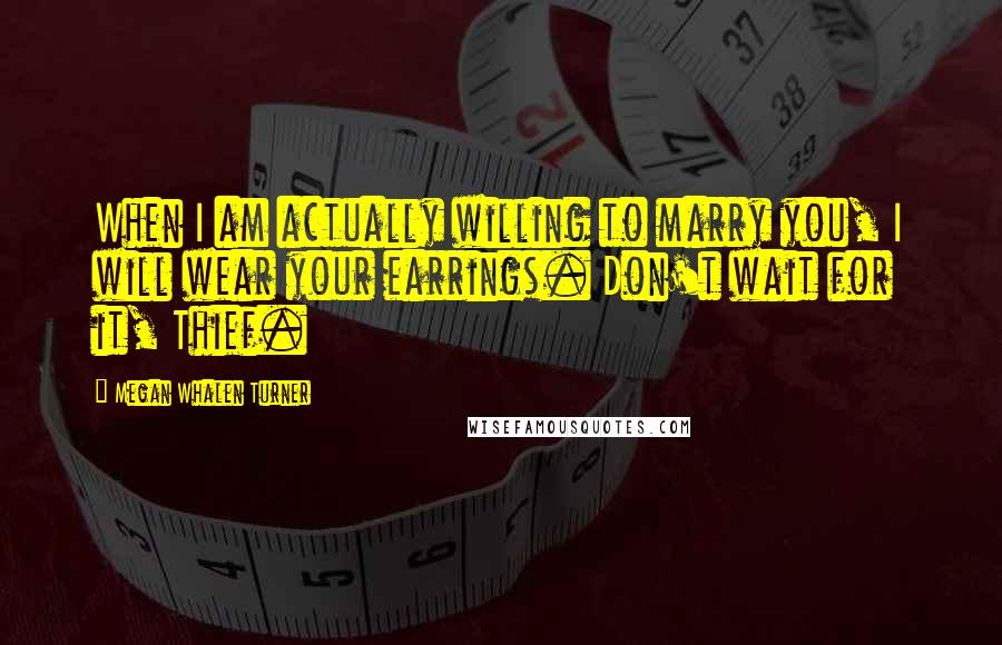 Megan Whalen Turner Quotes: When I am actually willing to marry you, I will wear your earrings. Don't wait for it, Thief.